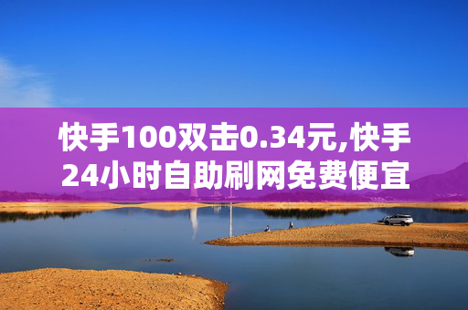 快手100双击0.34元,快手24小时自助刷网免费便宜