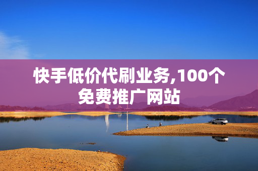 快手低价代刷业务,100个免费推广网站