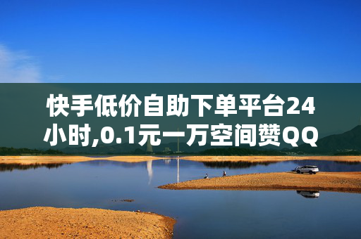 快手低价自助下单平台24小时,0.1元一万空间赞QQ支付