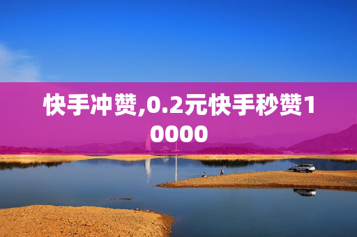 快手冲赞,0.2元快手秒赞10000