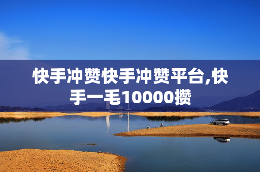 快手冲赞快手冲赞平台,快手一毛10000攒