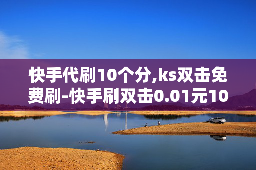 快手代刷10个分,ks双击免费刷-快手刷双击0.01元100个双击