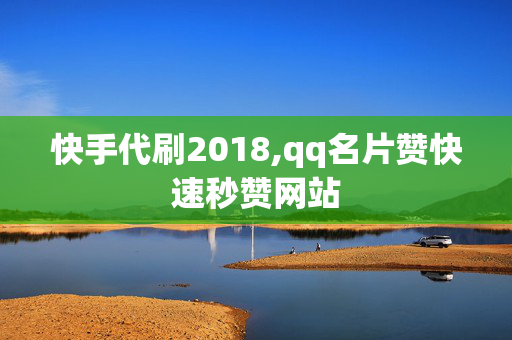 快手代刷2018,qq名片赞快速秒赞网站