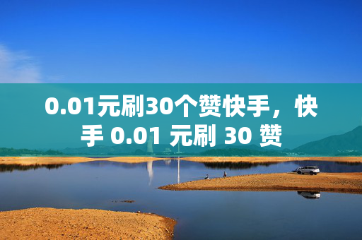 0.01元刷30个赞快手，快手 0.01 元刷 30 赞