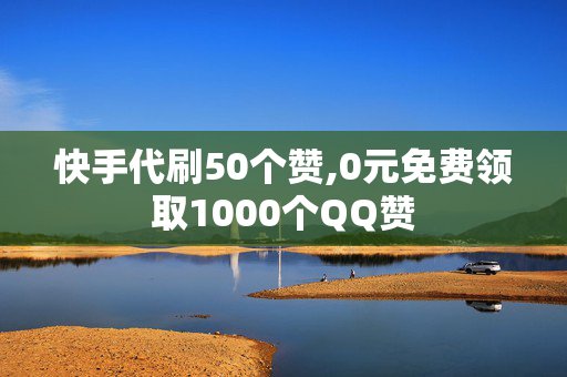 快手代刷50个赞,0元免费领取1000个QQ赞