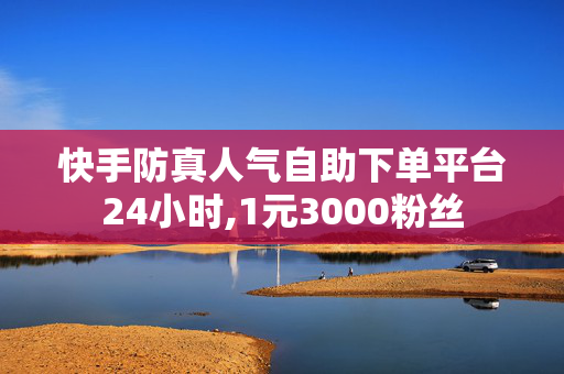 快手防真人气自助下单平台24小时,1元3000粉丝