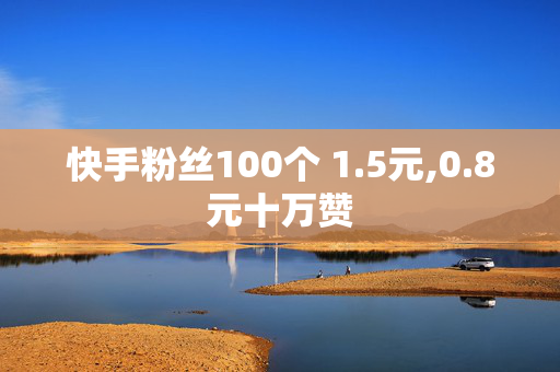 快手粉丝100个 1.5元,0.8元十万赞