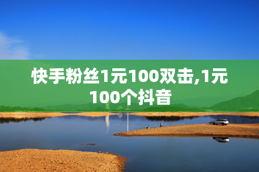 快手粉丝1元100双击,1元100个抖音