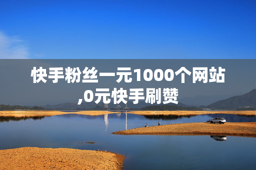 快手粉丝一元1000个网站,0元快手刷赞