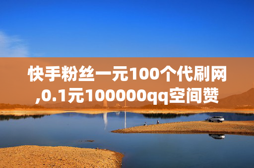 快手粉丝一元100个代刷网,0.1元100000qq空间赞