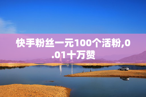 快手粉丝一元100个活粉,0.01十万赞