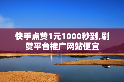 快手点赞1元1000秒到,刷赞平台推广网站便宜