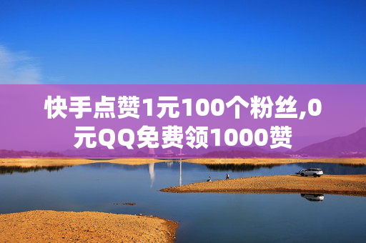 快手点赞1元100个粉丝,0元QQ免费领1000赞