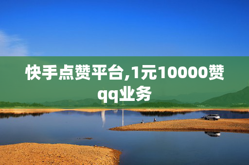 快手点赞平台,1元10000赞qq业务