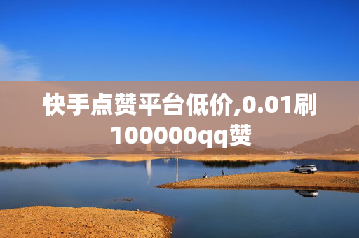 快手点赞平台低价,0.01刷100000qq赞