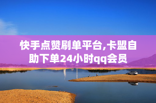 快手点赞刷单平台,卡盟自助下单24小时qq会员