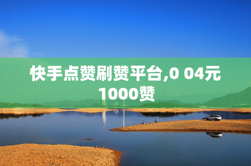 快手点赞刷赞平台,0 04元1000赞