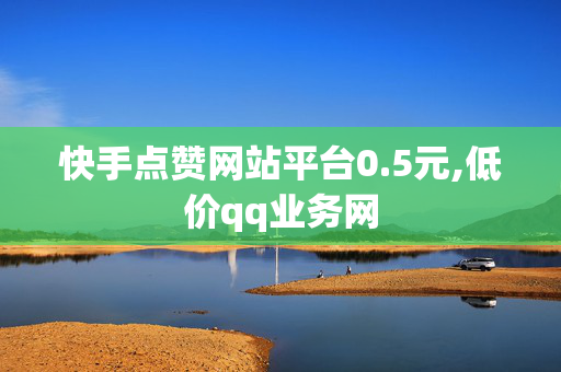 快手点赞网站平台0.5元,低价qq业务网