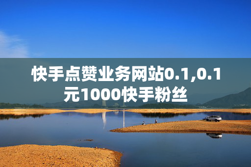 快手点赞业务网站0.1,0.1元1000快手粉丝