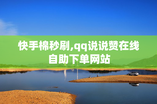 快手棉秒刷,qq说说赞在线自助下单网站