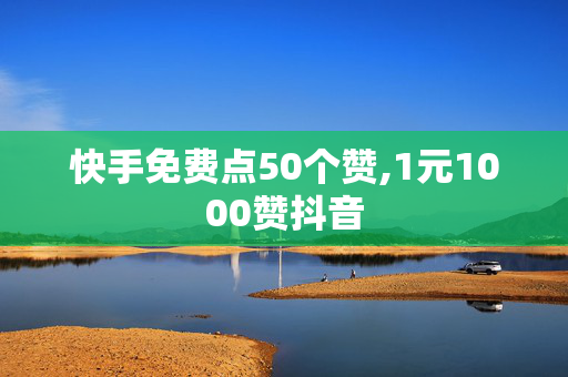 快手免费点50个赞,1元1000赞抖音