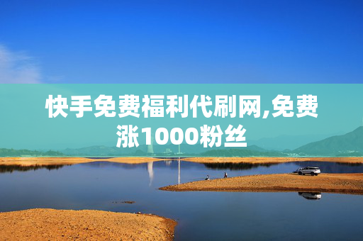 快手免费福利代刷网,免费涨1000粉丝