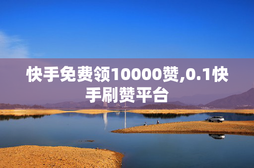 快手免费领10000赞,0.1快手刷赞平台