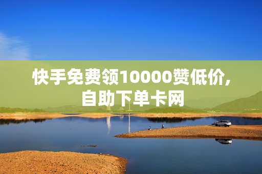 快手免费领10000赞低价,自助下单卡网