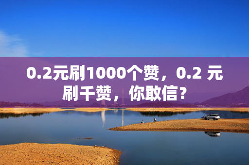 0.2元刷1000个赞，0.2 元刷千赞，你敢信？