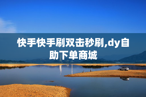 快手快手刷双击秒刷,dy自助下单商城