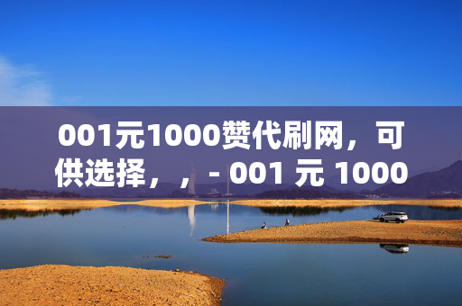 001元1000赞代刷网，可供选择，，- 001 元 1000 赞代刷网，轻松提升社交媒体影响力