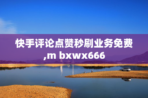 快手评论点赞秒刷业务免费,m bxwx666