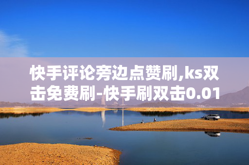 快手评论旁边点赞刷,ks双击免费刷-快手刷双击0.01元100个双击