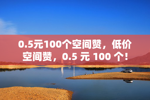 0.5元100个空间赞，低价空间赞，0.5 元 100 个！