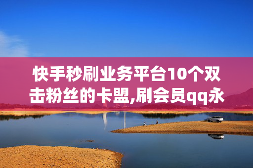 快手秒刷业务平台10个双击粉丝的卡盟,刷会员qq永久网站地址