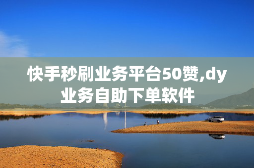 快手秒刷业务平台50赞,dy业务自助下单软件