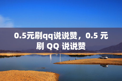 0.5元刷qq说说赞，0.5 元刷 QQ 说说赞