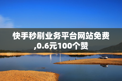 快手秒刷业务平台网站免费,0.6元100个赞