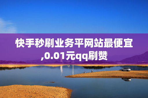 快手秒刷业务平网站最便宜,0.01元qq刷赞