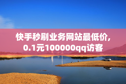 快手秒刷业务网站最低价,0.1元100000qq访客