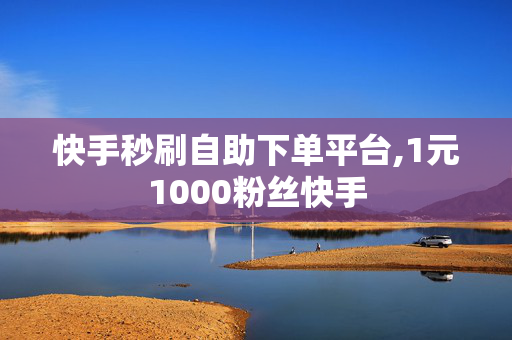 快手秒刷自助下单平台,1元1000粉丝快手