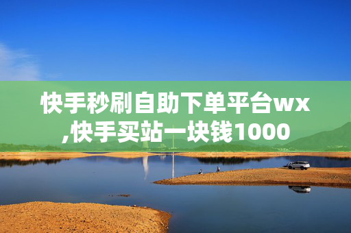 快手秒刷自助下单平台wx,快手买站一块钱1000