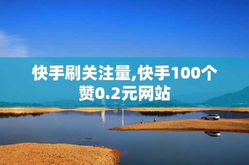 快手刷关注量,快手100个赞0.2元网站