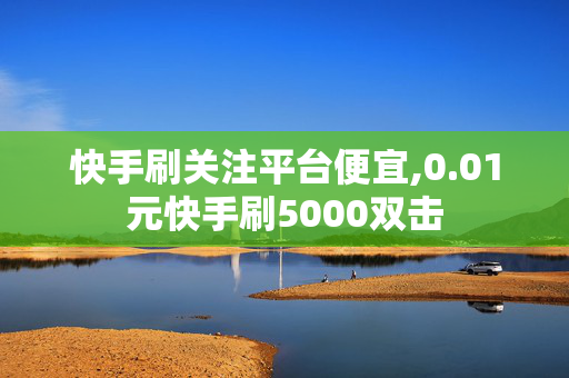 快手刷关注平台便宜,0.01元快手刷5000双击