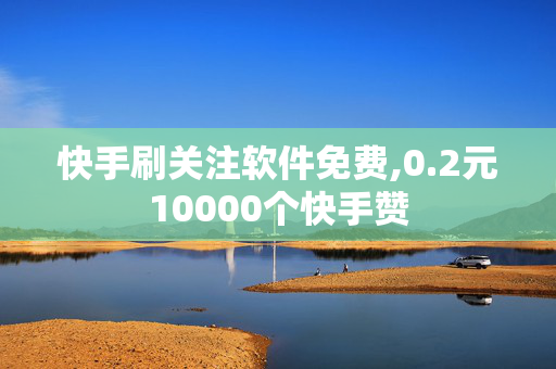 快手刷关注软件免费,0.2元10000个快手赞