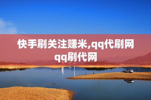 快手刷关注赚米,qq代刷网qq刷代网