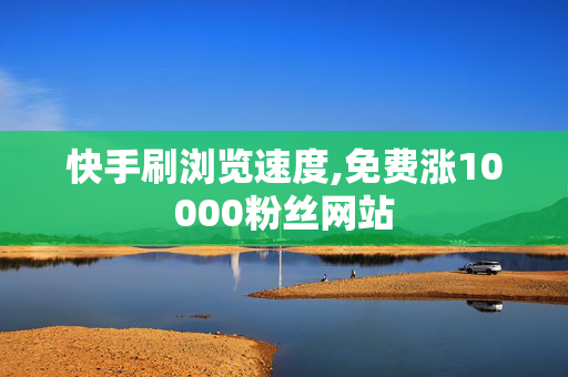 快手刷浏览速度,免费涨10000粉丝网站