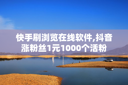 快手刷浏览在线软件,抖音涨粉丝1元1000个活粉