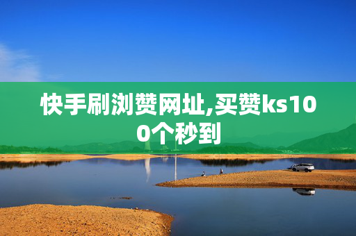 快手刷浏赞网址,买赞ks100个秒到