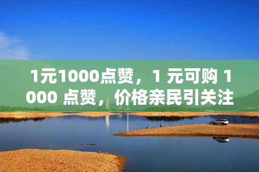 1元1000点赞，1 元可购 1000 点赞，价格亲民引关注